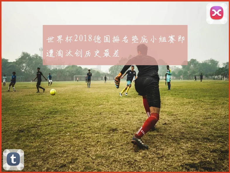 世界杯2018德国排名垫底小组赛即遭淘汰创历史最差