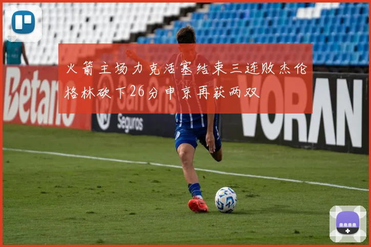 火箭主场力克活塞结束三连败杰伦格林砍下26分申京再获两双