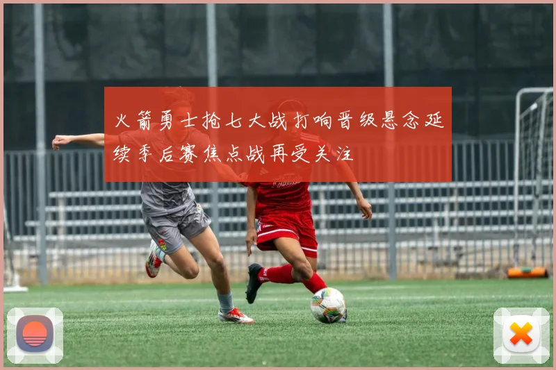 火箭勇士抢七大战打响晋级悬念延续季后赛焦点战再受关注