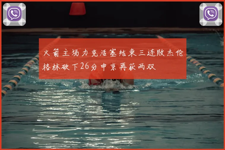火箭主场力克活塞结束三连败杰伦格林砍下26分申京再获两双