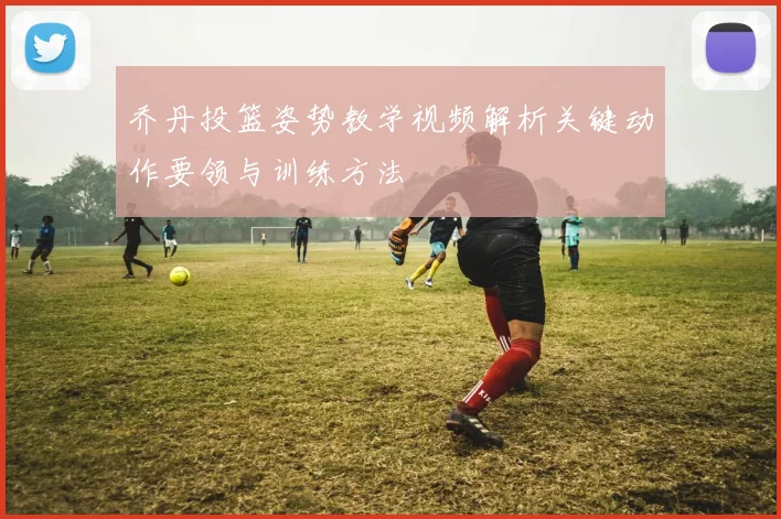 乔丹投篮姿势教学视频解析关键动作要领与训练方法