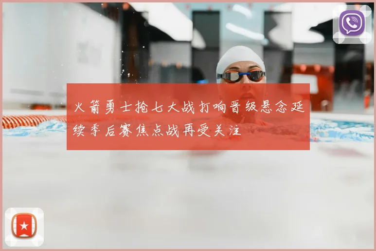 火箭勇士抢七大战打响晋级悬念延续季后赛焦点战再受关注