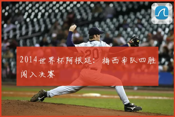 2014世界杯阿根廷:梅西率队四胜闯入决赛