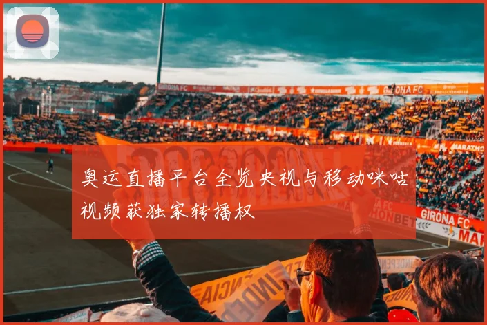 奥运直播平台全览央视与移动咪咕视频获独家转播权