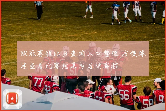 欧冠赛程比分查询入口整理 方便球迷查看比赛结果与后续赛程
