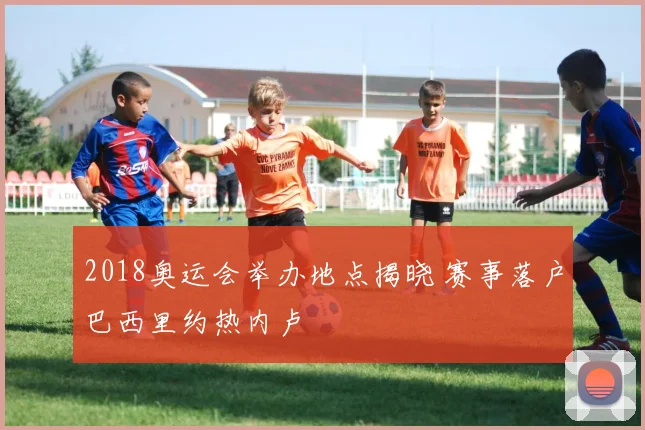 2018奥运会举办地点揭晓 赛事落户巴西里约热内卢