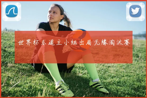 世界杯东道主小组出局无缘淘汰赛