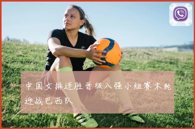 中国女排连胜晋级八强小组赛末轮迎战巴西队