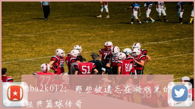 nba2k012:那些被遗忘在游戏里的经典篮球传奇