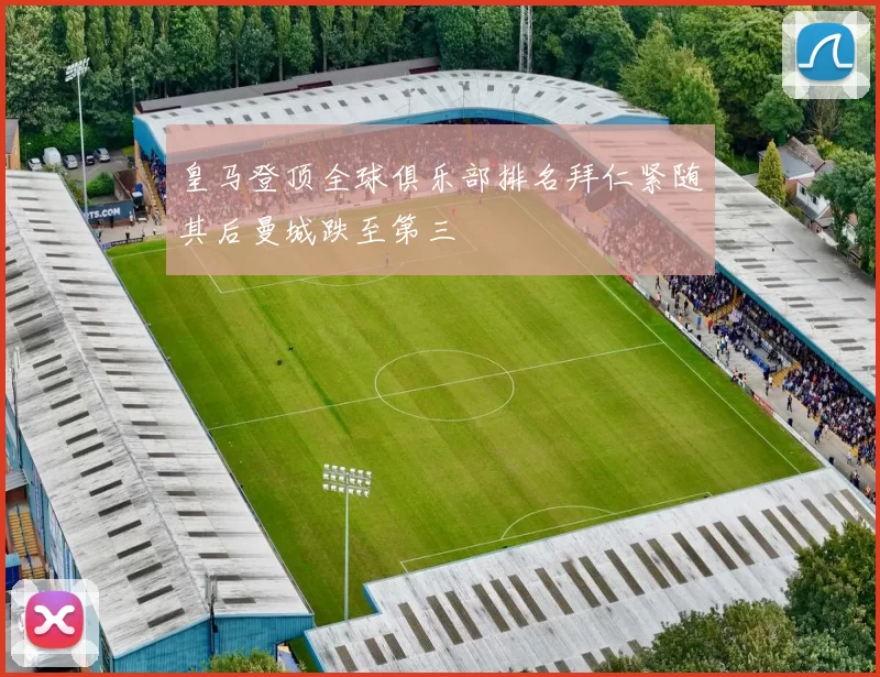 皇马登顶全球俱乐部排名拜仁紧随其后曼城跌至第三