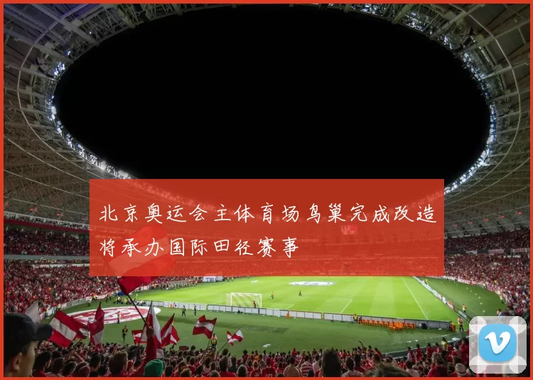 北京奥运会主体育场鸟巢完成改造将承办国际田径赛事