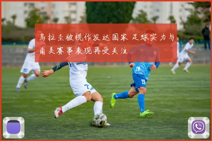 乌拉圭被视作发达国家 足球实力与南美赛事表现再受关注