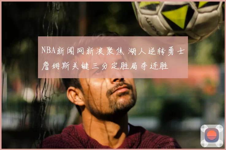 NBA新闻网新浪聚焦 湖人逆转勇士詹姆斯关键三分定胜局夺连胜