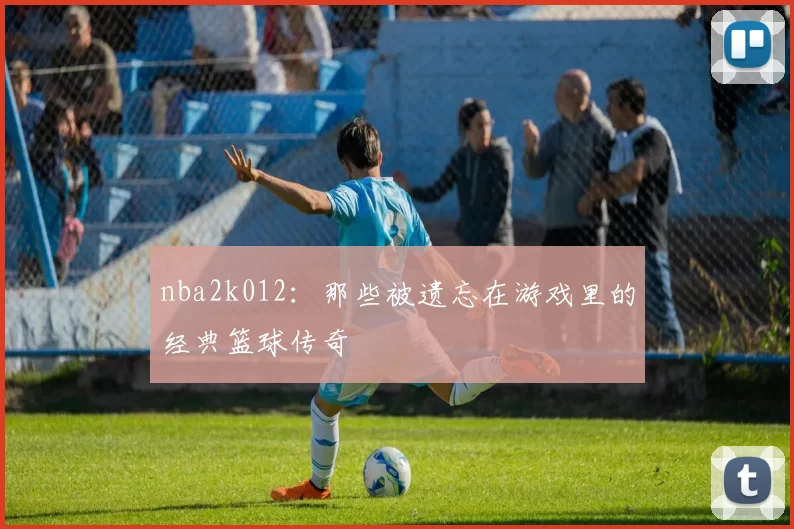 nba2k012:那些被遗忘在游戏里的经典篮球传奇