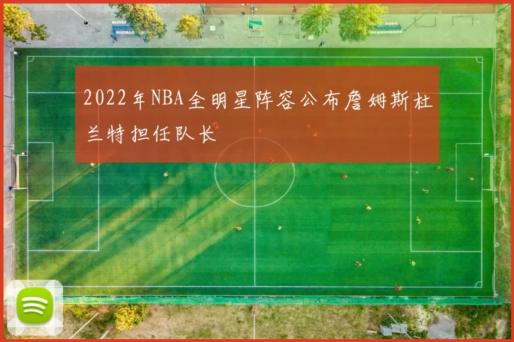 2022年NBA全明星阵容公布詹姆斯杜兰特担任队长