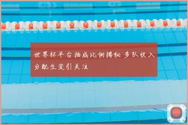 世界杯平台抽成比例揭秘 多队收入分配生变引关注