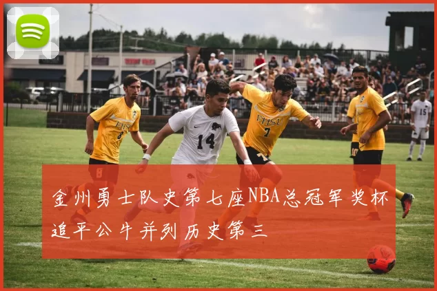 金州勇士队史第七座NBA总冠军奖杯追平公牛并列历史第三
