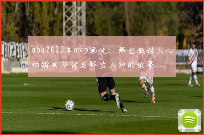 nba2022年mvp颁奖：那些激动人心的瞬间与背后鲜为人知的故事