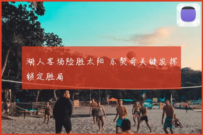 湖人客场险胜太阳 东契奇关键发挥锁定胜局