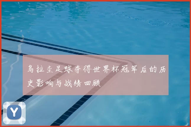 乌拉圭足球夺得世界杯冠军后的历史影响与战绩回顾