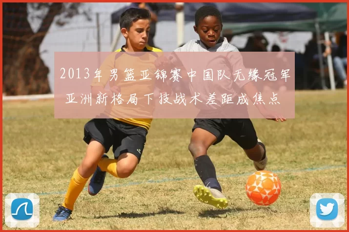 2013年男篮亚锦赛中国队无缘冠军 亚洲新格局下技战术差距成焦点