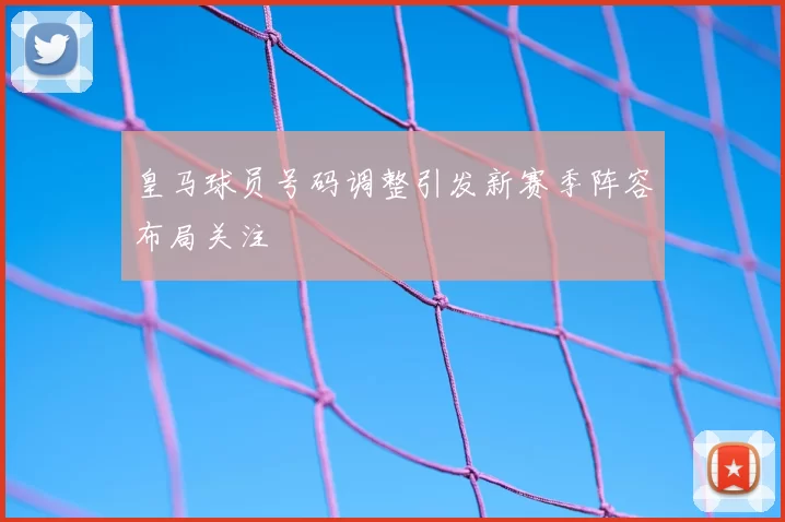 皇马球员号码调整引发新赛季阵容布局关注