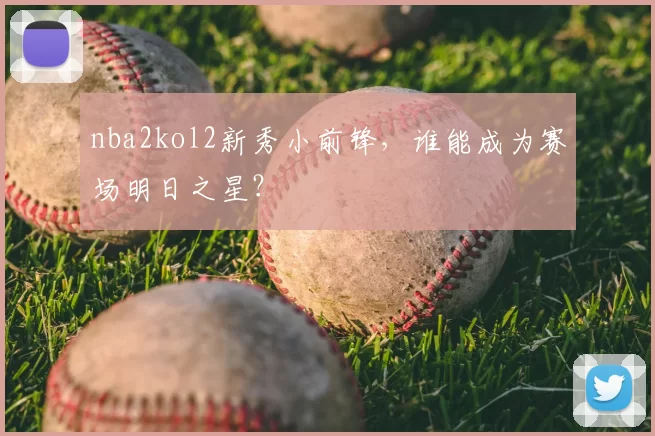 nba2kol2新秀小前锋，谁能成为赛场明日之星？