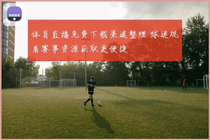 体育直播免费下载渠道整理 球迷观看赛事资源获取更便捷