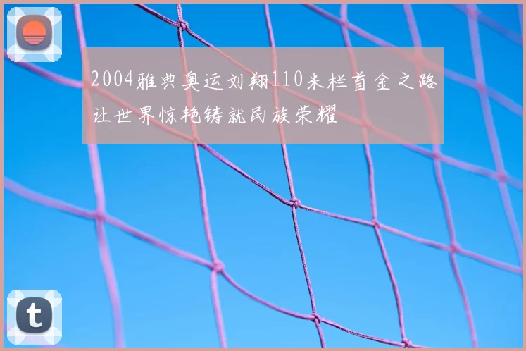 2004雅典奥运刘翔110米栏首金之路让世界惊艳铸就民族荣耀