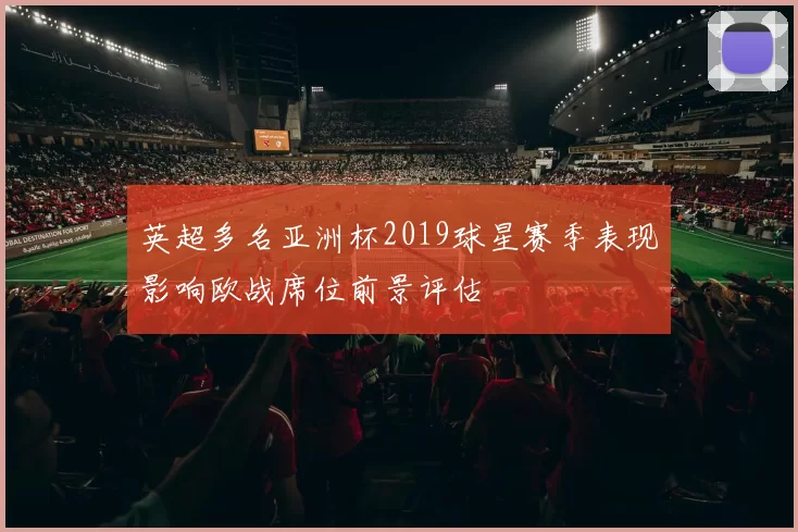 英超多名亚洲杯2019球星赛季表现影响欧战席位前景评估