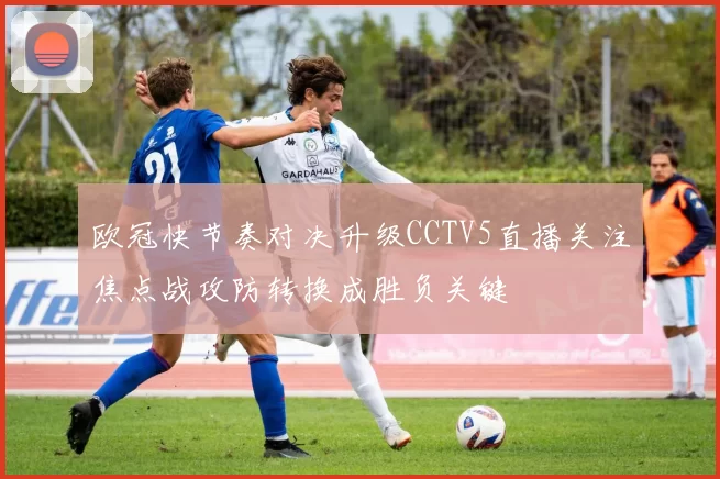 欧冠快节奏对决升级CCTV5直播关注焦点战攻防转换成胜负关键
