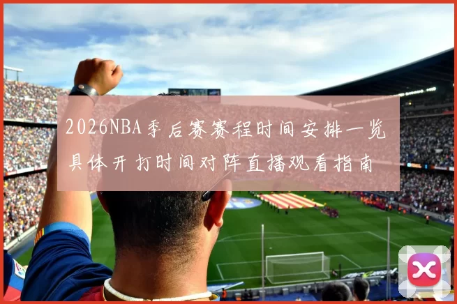 2026NBA季后赛赛程时间安排一览 具体开打时间对阵直播观看指南