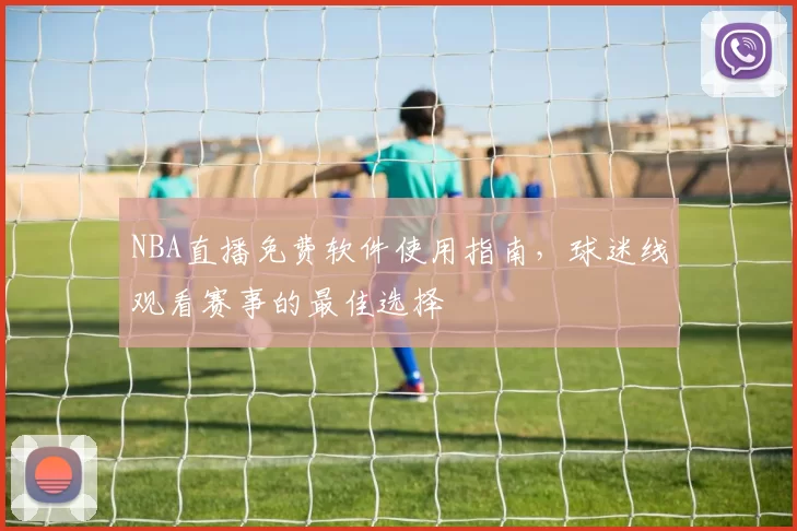 NBA直播免费软件使用指南，球迷线观看赛事的最佳选择