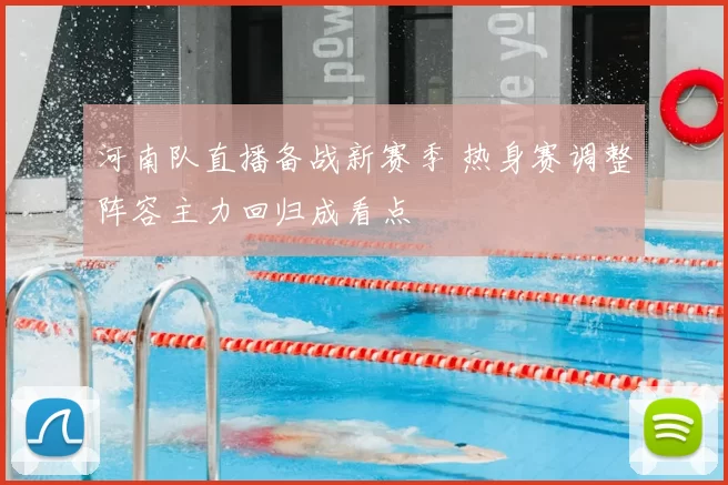 河南队直播备战新赛季 热身赛调整阵容主力回归成看点