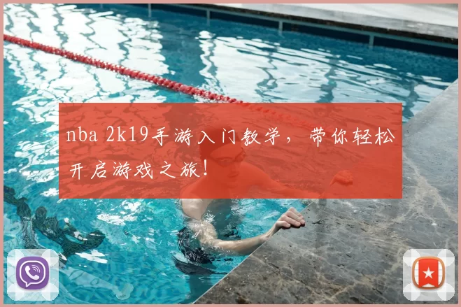 nba 2k19手游入门教学，带你轻松开启游戏之旅！