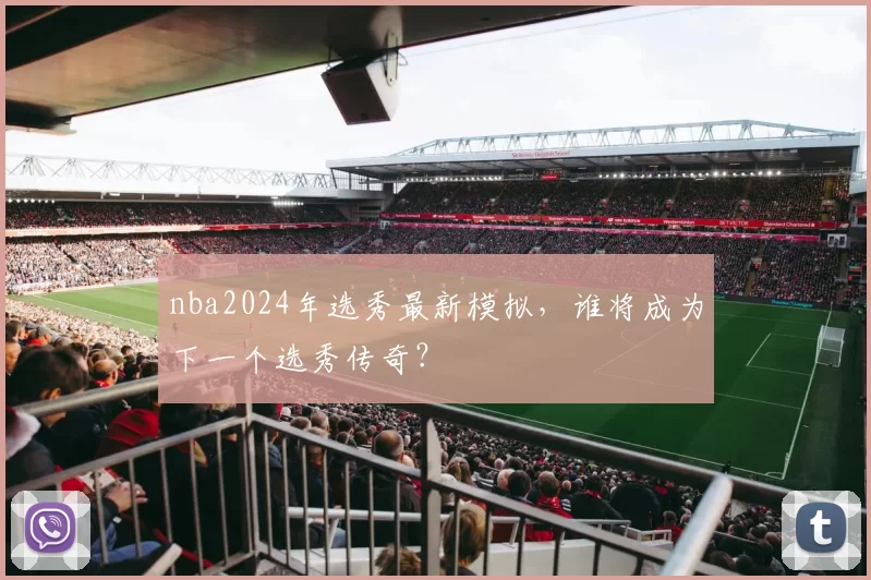 nba2024年选秀最新模拟，谁将成为下一个选秀传奇？