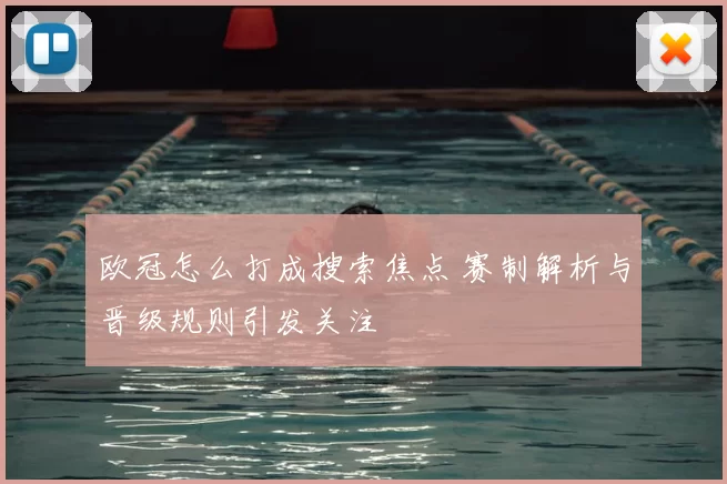 欧冠怎么打成搜索焦点 赛制解析与晋级规则引发关注