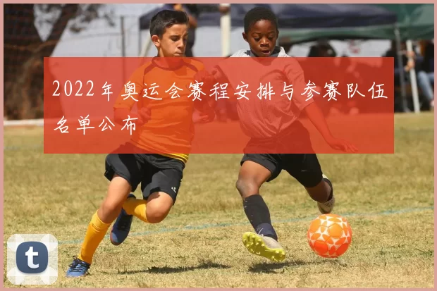 2022年奥运会赛程安排与参赛队伍名单公布