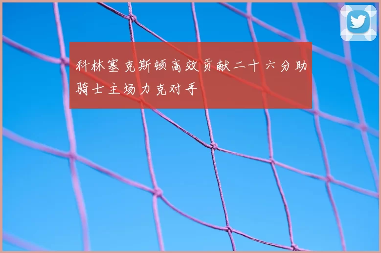 科林塞克斯顿高效贡献二十六分助骑士主场力克对手