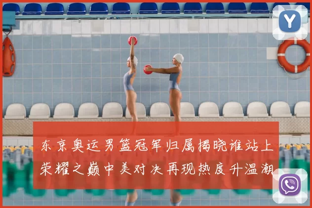 东京奥运男篮冠军归属揭晓谁站上荣耀之巅中美对决再现热度升温潮