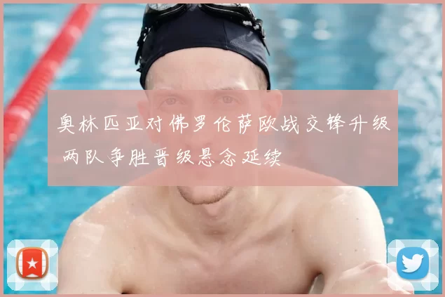 奥林匹亚对佛罗伦萨欧战交锋升级 两队争胜晋级悬念延续