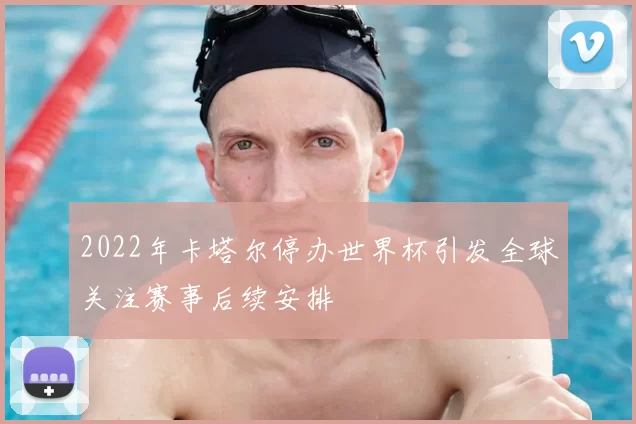 2022年卡塔尔停办世界杯引发全球关注赛事后续安排