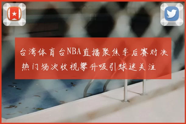 台湾体育台NBA直播聚焦季后赛对决 热门场次收视攀升吸引球迷关注