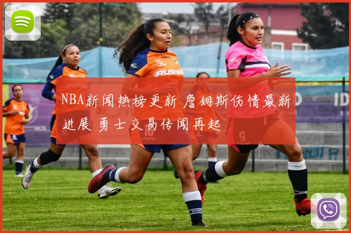 NBA新闻热榜更新 詹姆斯伤情最新进展 勇士交易传闻再起