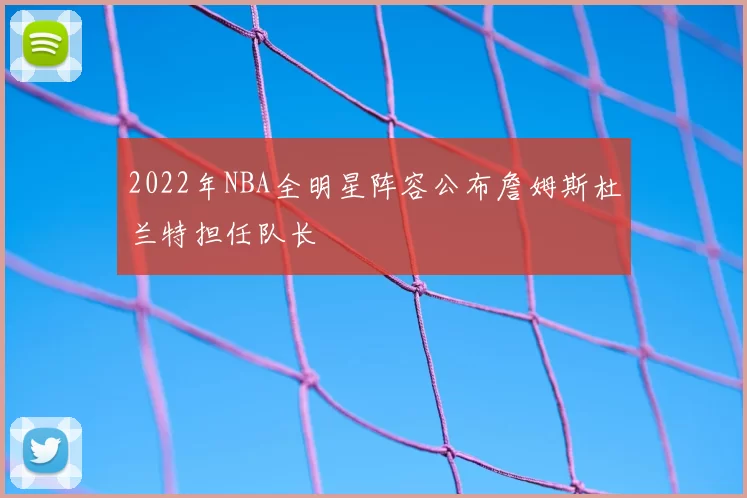 2022年NBA全明星阵容公布詹姆斯杜兰特担任队长