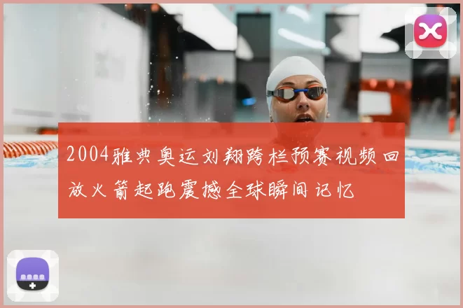 2004雅典奥运刘翔跨栏预赛视频回放火箭起跑震撼全球瞬间记忆