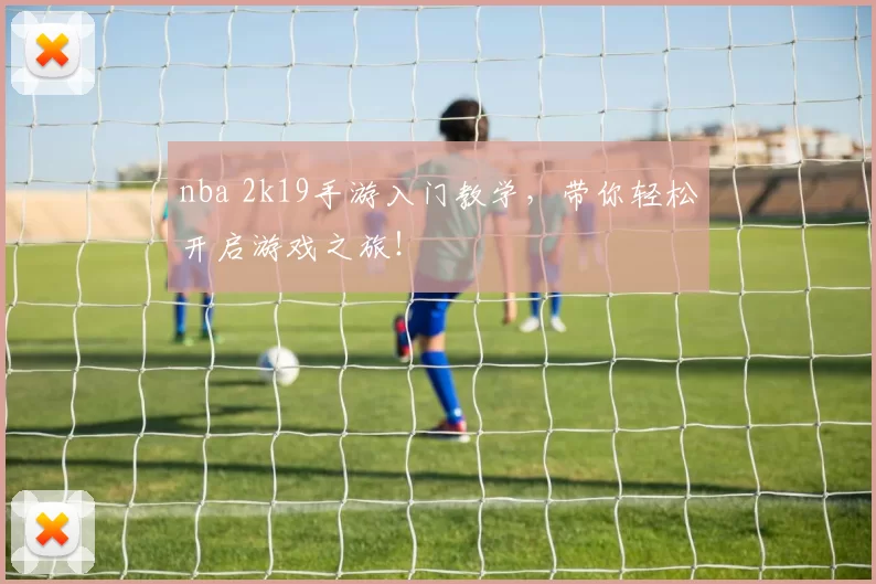 nba 2k19手游入门教学，带你轻松开启游戏之旅！