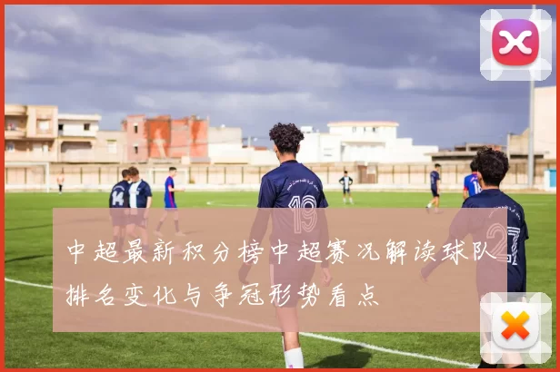 中超最新积分榜中超赛况解读球队排名变化与争冠形势看点