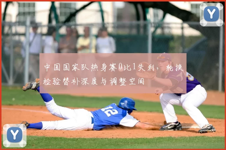 中国国家队热身赛0比1失利，轮换检验替补深度与调整空间