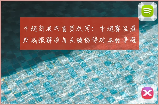 中超新浪网首页改写：中超赛场最新战报解读与关键伤停对本轮争冠影响
